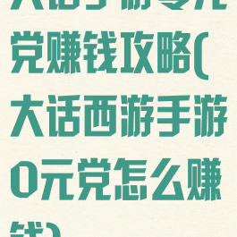 大话手游零元党赚钱攻略(大话西游手游0元党怎么赚钱)