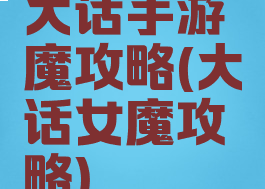 大话手游魔攻略(大话女魔攻略)