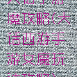 大话手游魔攻略(大话西游手游女魔玩法攻略)