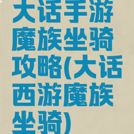 大话手游魔族坐骑攻略(大话西游魔族坐骑)