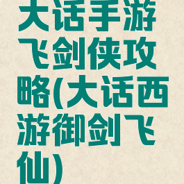 大话手游飞剑侠攻略(大话西游御剑飞仙)