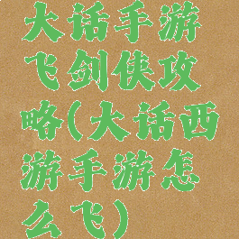 大话手游飞剑侠攻略(大话西游手游怎么飞)