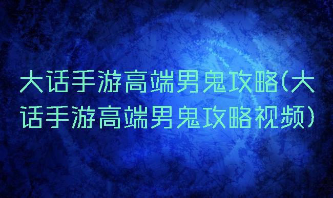 大话手游高端男鬼攻略(大话手游高端男鬼攻略视频)