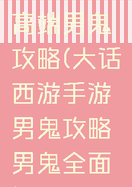 大话手游高端男鬼攻略(大话西游手游男鬼攻略男鬼全面解析)