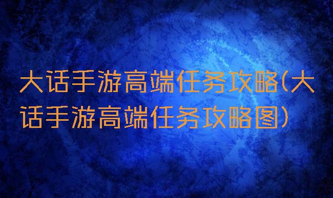 大话手游高端任务攻略(大话手游高端任务攻略图)