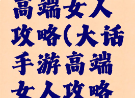 大话手游高端女人攻略(大话手游高端女人攻略大全)