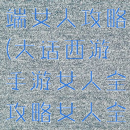 大话手游高端女人攻略(大话西游手游女人全攻略女人全面解析)
