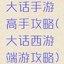 大话手游高手攻略(大话西游端游攻略)