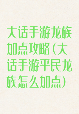 大话手游龙族加点攻略(大话手游平民龙族怎么加点)