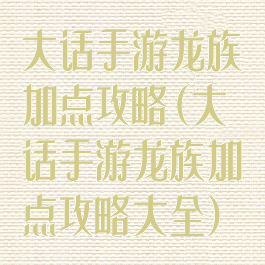 大话手游龙族加点攻略(大话手游龙族加点攻略大全)