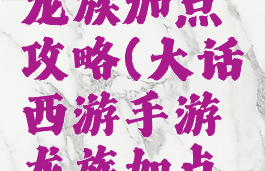 大话手游龙族加点攻略(大话西游手游龙族加点攻略)