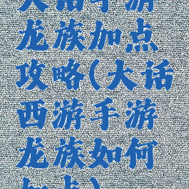 大话手游龙族加点攻略(大话西游手游龙族如何加点)