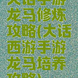 大话手游龙马修炼攻略(大话西游手游龙马培养攻略)