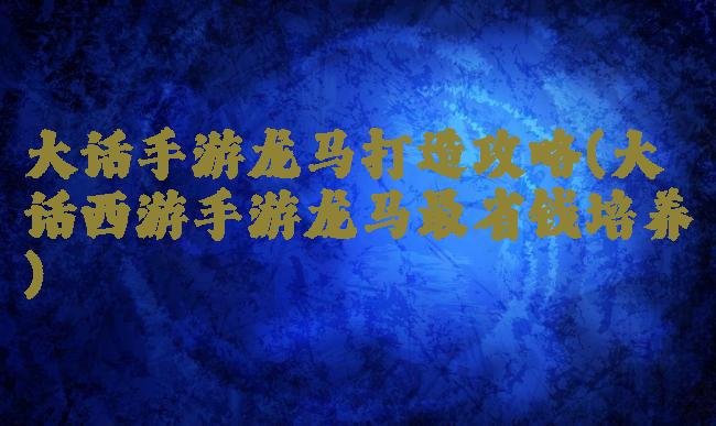 大话手游龙马打造攻略(大话西游手游龙马最省钱培养)