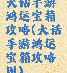 大话手游鸿运宝箱攻略(大话手游鸿运宝箱攻略图)