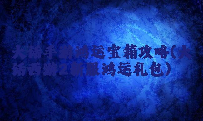 大话手游鸿运宝箱攻略(大话西游2新服鸿运礼包)