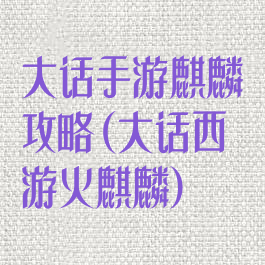 大话手游麒麟攻略(大话西游火麒麟)