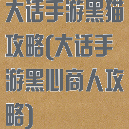 大话手游黑猫攻略(大话手游黑心商人攻略)