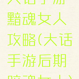 大话手游黯魂女人攻略(大话手游后期暗魂女人)