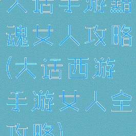 大话手游黯魂女人攻略(大话西游手游女人全攻略)