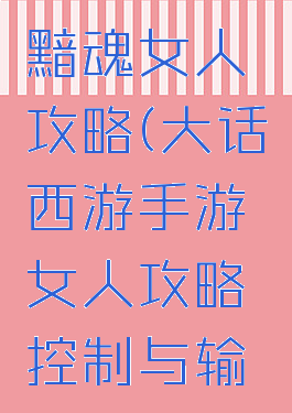 大话手游黯魂女人攻略(大话西游手游女人攻略控制与输出全攻略)