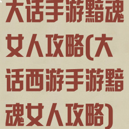大话手游黯魂女人攻略(大话西游手游黯魂女人攻略)