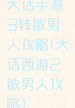 大话手游3转敏男人攻略(大话西游2敏男人攻略)