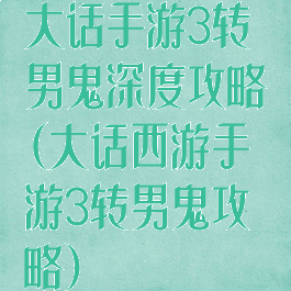 大话手游3转男鬼深度攻略(大话西游手游3转男鬼攻略)