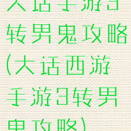 大话手游3转男鬼攻略(大话西游手游3转男鬼攻略)