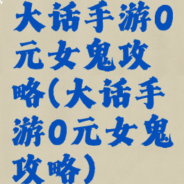 大话手游0元女鬼攻略(大话手游0元女鬼攻略)