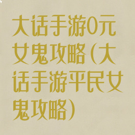 大话手游0元女鬼攻略(大话手游平民女鬼攻略)