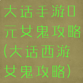 大话手游0元女鬼攻略(大话西游女鬼攻略)