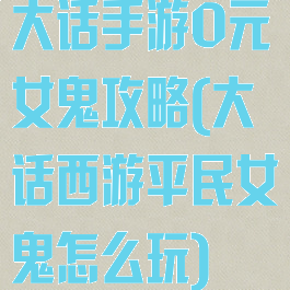 大话手游0元女鬼攻略(大话西游平民女鬼怎么玩)