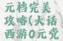 大话手游0元档完美攻略(大话西游0元党怎么玩)