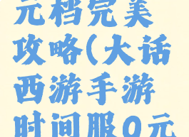 大话手游0元档完美攻略(大话西游手游时间服0元党怎么玩)