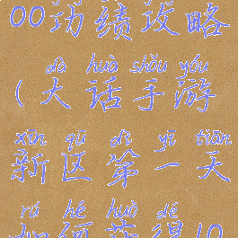 大话手游2000功绩攻略(大话手游新区第一天如何获得1000功绩)