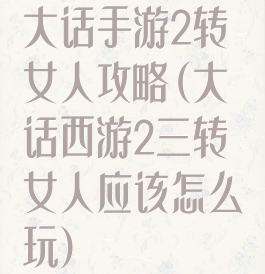 大话手游2转女人攻略(大话西游2三转女人应该怎么玩)