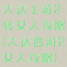 大话手游2转女人攻略(大话西游2女人攻略)