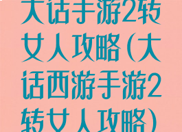 大话手游2转女人攻略(大话西游手游2转女人攻略)