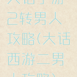大话手游2转男人攻略(大话西游二男人攻略)