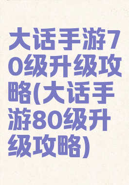 大话手游70级升级攻略(大话手游80级升级攻略)