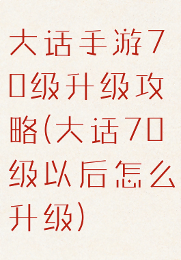 大话手游70级升级攻略(大话70级以后怎么升级)