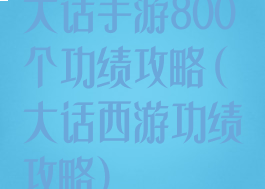 大话手游800个功绩攻略(大话西游功绩攻略)