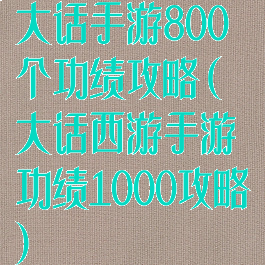 大话手游800个功绩攻略(大话西游手游功绩1000攻略)