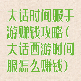 大话时间服手游赚钱攻略(大话西游时间服怎么赚钱)