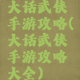 大话武侠手游攻略(大话武侠手游攻略大全)