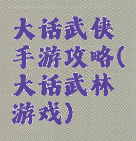 大话武侠手游攻略(大话武林游戏)