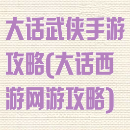 大话武侠手游攻略(大话西游网游攻略)