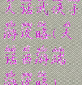 大话武侠手游攻略(大话西游端游攻略)