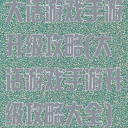 大话游戏手游升级攻略(大话游戏手游升级攻略大全)